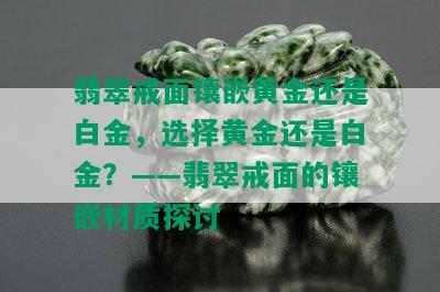 翡翠戒面镶嵌黄金还是白金，选择黄金还是白金？——翡翠戒面的镶嵌材质探讨