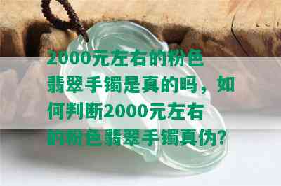 2000元左右的粉色翡翠手镯是真的吗，如何判断2000元左右的粉色翡翠手镯真伪？