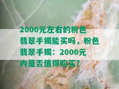 2000元左右的粉色翡翠手镯能买吗，粉色翡翠手镯：2000元内是否值得购买？