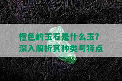 橙色的玉石是什么玉？深入解析其种类与特点