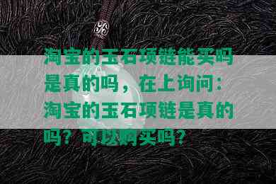 淘宝的玉石项链能买吗是真的吗，在上询问：淘宝的玉石项链是真的吗？可以购买吗？