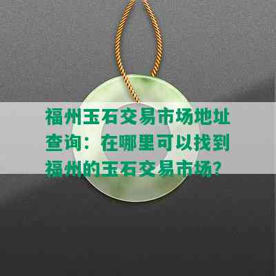 福州玉石交易市场地址查询：在哪里可以找到福州的玉石交易市场？