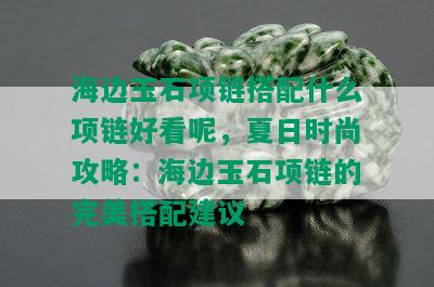 海边玉石项链搭配什么项链好看呢，夏日时尚攻略：海边玉石项链的完美搭配建议