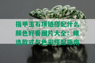 指甲玉石项链搭配什么颜色好看图片大全：精选款式与色彩搭配指南