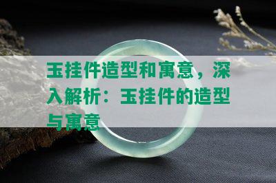 玉挂件造型和寓意，深入解析：玉挂件的造型与寓意