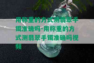 用称重的方式测翡翠手镯准确吗-用称重的方式测翡翠手镯准确吗视频