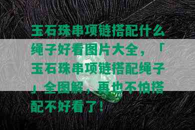 玉石珠串项链搭配什么绳子好看图片大全，「玉石珠串项链搭配绳子」全图解，再也不怕搭配不好看了！