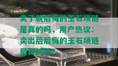 卖了就后悔的玉石项链是真的吗，用户热议：卖出后后悔的玉石项链是真的吗？