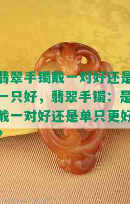 翡翠手镯戴一对好还是一只好，翡翠手镯：是戴一对好还是单只更好？