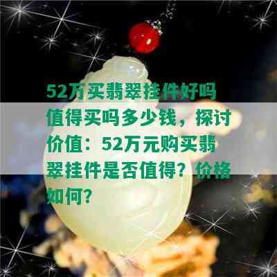 52万买翡翠挂件好吗值得买吗多少钱，探讨价值：52万元购买翡翠挂件是否值得？价格如何？