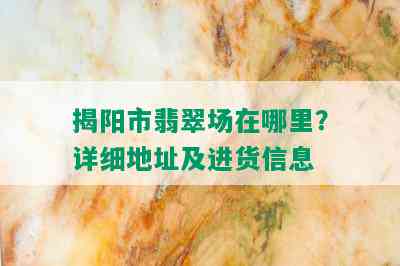 揭阳市翡翠场在哪里？详细地址及进货信息