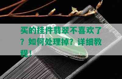 买的挂件翡翠不喜欢了？如何处理掉？详细教程！