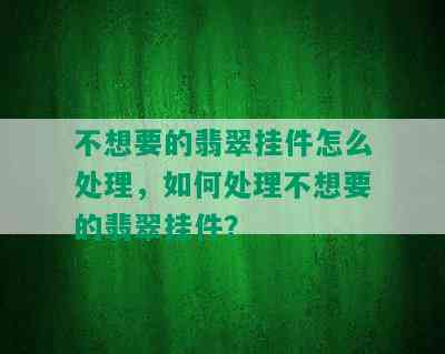 不想要的翡翠挂件怎么处理，如何处理不想要的翡翠挂件？