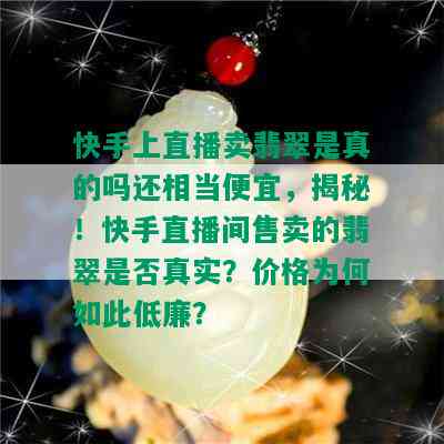 快手上直播卖翡翠是真的吗还相当便宜，揭秘！快手直播间售卖的翡翠是否真实？价格为何如此低廉？