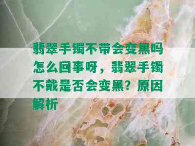 翡翠手镯不带会变黑吗怎么回事呀，翡翠手镯不戴是否会变黑？原因解析