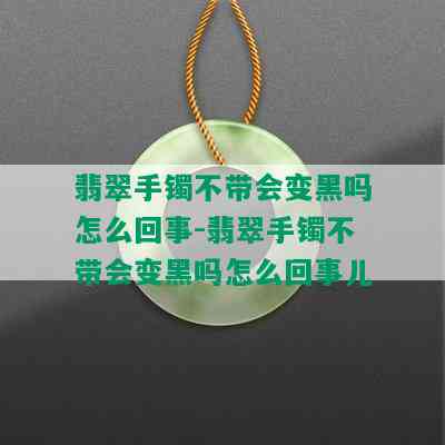 翡翠手镯不带会变黑吗怎么回事-翡翠手镯不带会变黑吗怎么回事儿