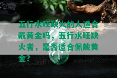 五行水旺缺火的人适合戴黄金吗，五行水旺缺火者，是否适合佩戴黄金？