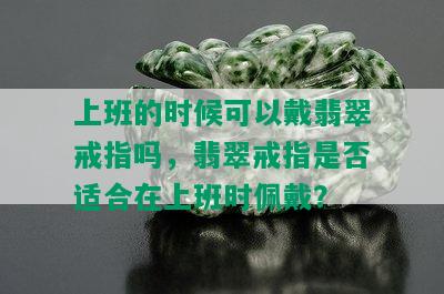 上班的时候可以戴翡翠戒指吗，翡翠戒指是否适合在上班时佩戴？