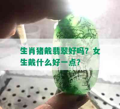 生肖猪戴翡翠好吗？女生戴什么好一点？