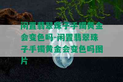 闲置翡翠珠子手镯黄金会变色吗-闲置翡翠珠子手镯黄金会变色吗图片