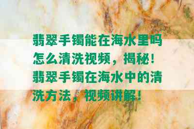 翡翠手镯能在海水里吗怎么清洗视频，揭秘！翡翠手镯在海水中的清洗方法，视频讲解！