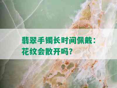 翡翠手镯长时间佩戴：花纹会散开吗？