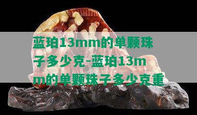 蓝珀13mm的单颗珠子多少克-蓝珀13mm的单颗珠子多少克重