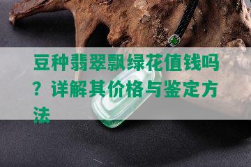 豆种翡翠飘绿花值钱吗？详解其价格与鉴定方法