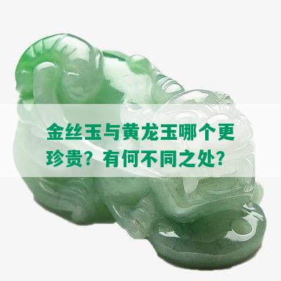 金丝玉与黄龙玉哪个更珍贵？有何不同之处？