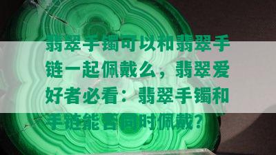 翡翠手镯可以和翡翠手链一起佩戴么，翡翠爱好者必看：翡翠手镯和手链能否同时佩戴？