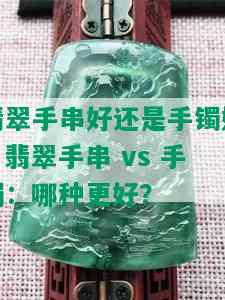 翡翠手串好还是手镯好，翡翠手串 vs 手镯：哪种更好？