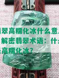 翡翠高糯化冰什么意思，解密翡翠术语：什么是高糯化冰？