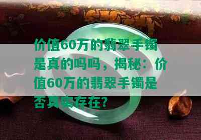 价值60万的翡翠手镯是真的吗吗，揭秘：价值60万的翡翠手镯是否真实存在？