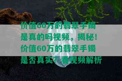 价值60万的翡翠手镯是真的吗视频，揭秘！价值60万的翡翠手镯是否真实？看视频解析