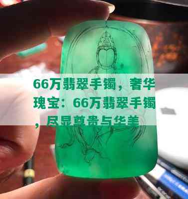 66万翡翠手镯，奢华瑰宝：66万翡翠手镯，尽显尊贵与华美