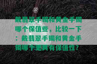 戴翡翠手镯和黄金手镯哪个保值些，比较一下：戴翡翠手镯和黄金手镯哪个更具有保值性？