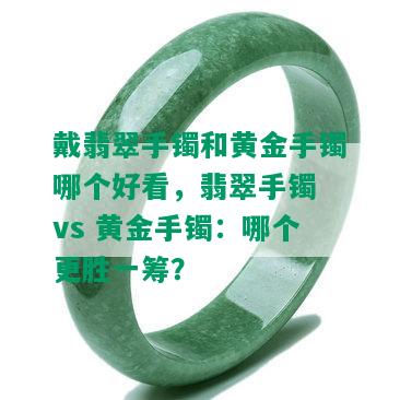 戴翡翠手镯和黄金手镯哪个好看，翡翠手镯 vs 黄金手镯：哪个更胜一筹？