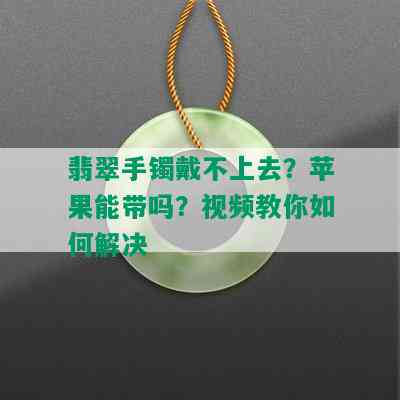 翡翠手镯戴不上去？苹果能带吗？视频教你如何解决