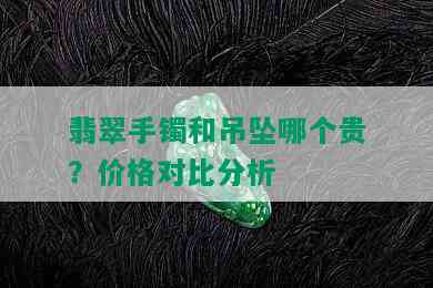 翡翠手镯和吊坠哪个贵？价格对比分析