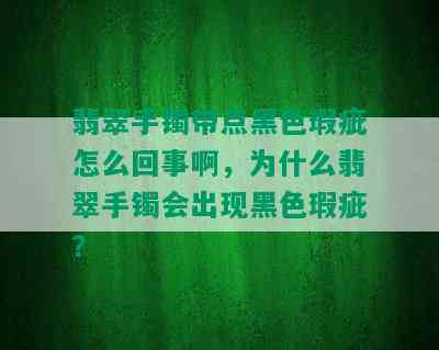 翡翠手镯带点黑色瑕疵怎么回事啊，为什么翡翠手镯会出现黑色瑕疵？