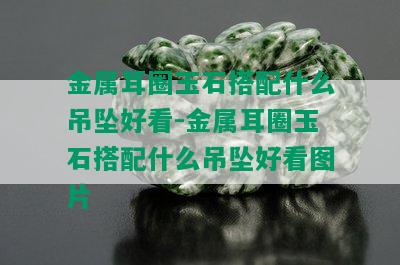 金属耳圈玉石搭配什么吊坠好看-金属耳圈玉石搭配什么吊坠好看图片