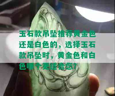 玉石款吊坠推荐黄金色还是白色的，选择玉石款吊坠时，黄金色和白色哪个更适合您？