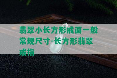 翡翠小长方形戒面一般常规尺寸-长方形翡翠戒指