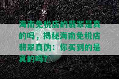 海南免税店的翡翠是真的吗，揭秘海南免税店翡翠真伪：你买到的是真的吗？