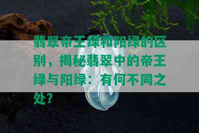 翡翠帝王绿和阳绿的区别，揭秘翡翠中的帝王绿与阳绿：有何不同之处？