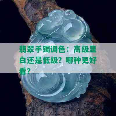 翡翠手镯调色：高级显白还是低级？哪种更好看？