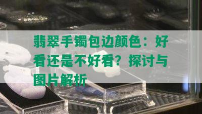 翡翠手镯包边颜色：好看还是不好看？探讨与图片解析