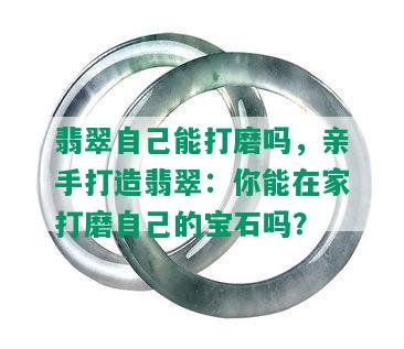 翡翠自己能打磨吗，亲手打造翡翠：你能在家打磨自己的宝石吗？