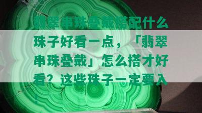 翡翠串珠叠戴搭配什么珠子好看一点，「翡翠串珠叠戴」怎么搭才好看？这些珠子一定要入！