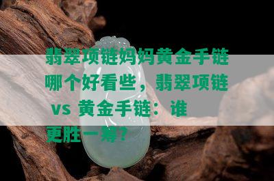 翡翠项链妈妈黄金手链哪个好看些，翡翠项链 vs 黄金手链：谁更胜一筹？